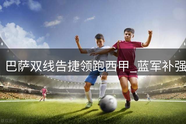 巴萨双线告捷领跑西甲 蓝军补强门将蓄势待发